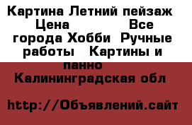 Картина Летний пейзаж › Цена ­ 25 420 - Все города Хобби. Ручные работы » Картины и панно   . Калининградская обл.